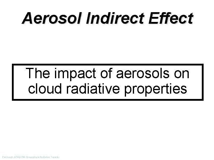 Aerosol Indirect Effect The impact of aerosols on cloud radiative properties Pat Arnott, ATMS