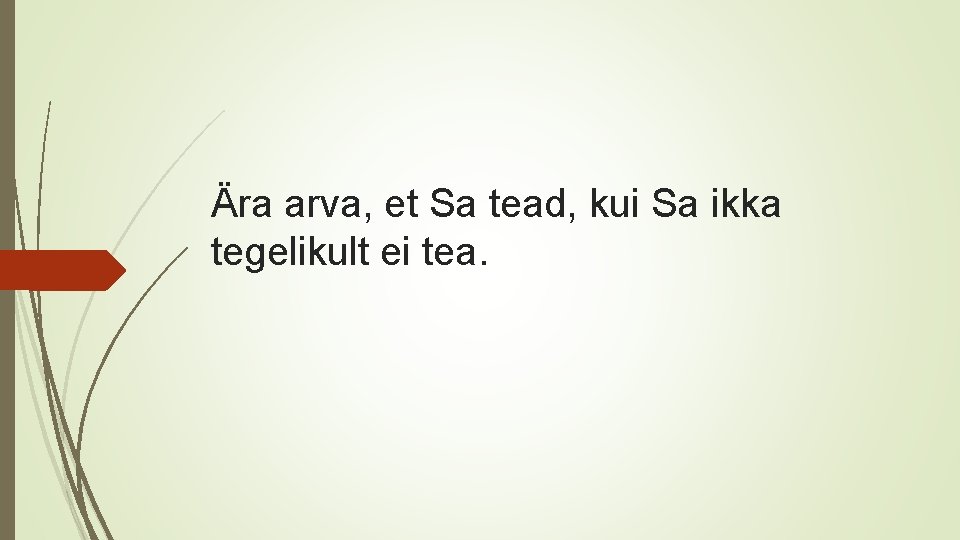 Ära arva, et Sa tead, kui Sa ikka tegelikult ei tea. 