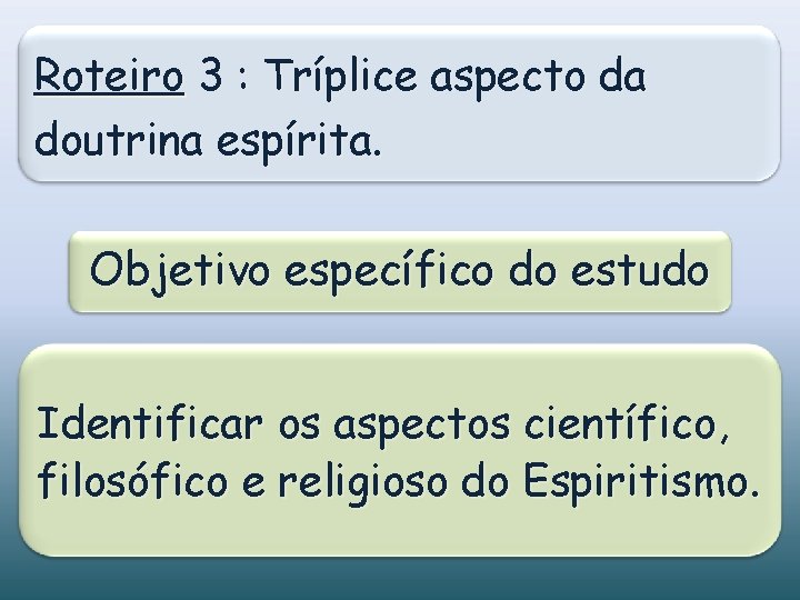 Roteiro 3 : Tríplice aspecto da doutrina espírita. Objetivo específico do estudo Identificar os