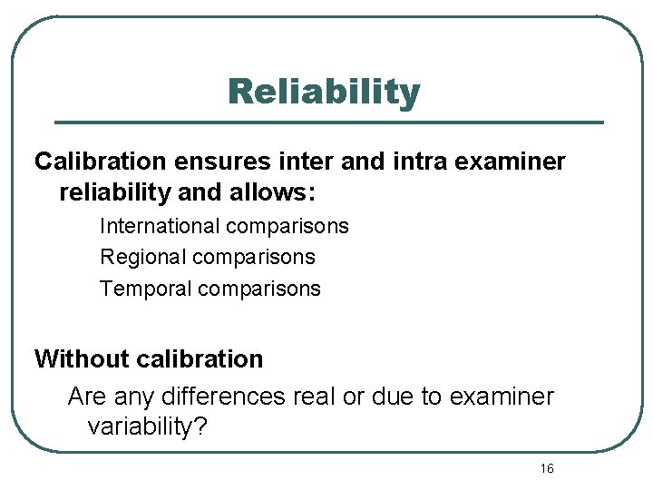 Reliability Calibration ensures inter and intra examiner reliability and allows: International comparisons Regional comparisons