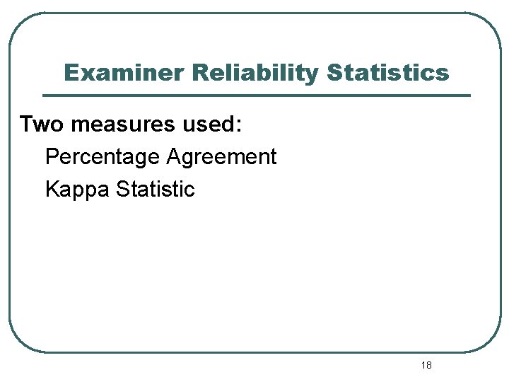Examiner Reliability Statistics Two measures used: Percentage Agreement Kappa Statistic 18 Examiner Reliability Statistics Two measures used: Percentage Agreement Kappa Statistic 18