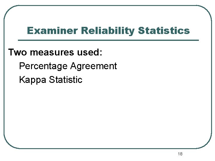 Examiner Reliability Statistics Two measures used: Percentage Agreement Kappa Statistic 18 