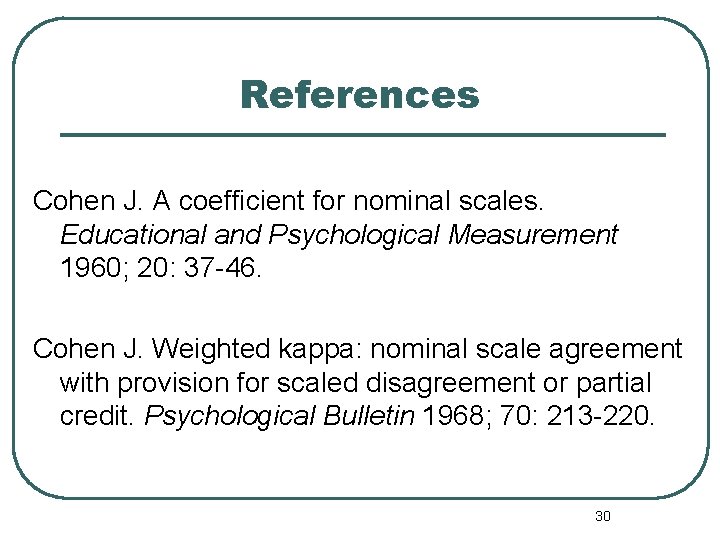 References Cohen J. A coefficient for nominal scales. Educational and Psychological Measurement 1960; 20: References Cohen J. A coefficient for nominal scales. Educational and Psychological Measurement 1960; 20: