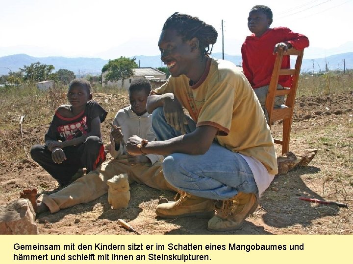 Gemeinsam mit den Kindern sitzt er im Schatten eines Mangobaumes und hämmert und schleift