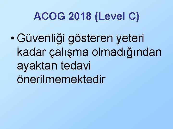 ACOG 2018 (Level C) • Güvenliği gösteren yeteri kadar çalışma olmadığından ayaktan tedavi önerilmemektedir