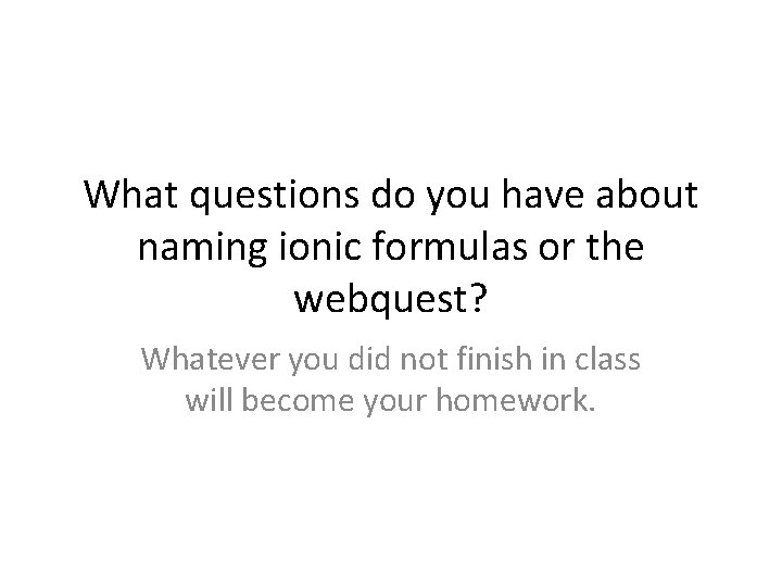 What questions do you have about naming ionic formulas or the webquest? Whatever you What questions do you have about naming ionic formulas or the webquest? Whatever you
