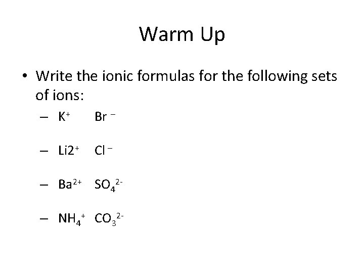 Warm Up • Write the ionic formulas for the following sets of ions: –