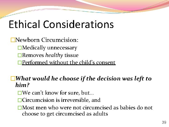 Ethical Considerations �Newborn Circumcision: �Medically unnecessary �Removes healthy tissue �Performed without the child’s consent