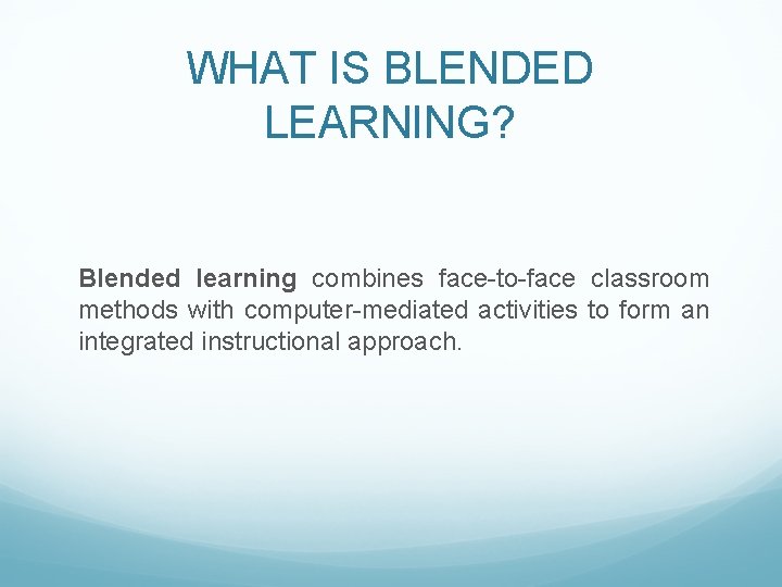 WHAT IS BLENDED LEARNING? Blended learning combines face-to-face classroom methods with computer-mediated activities to