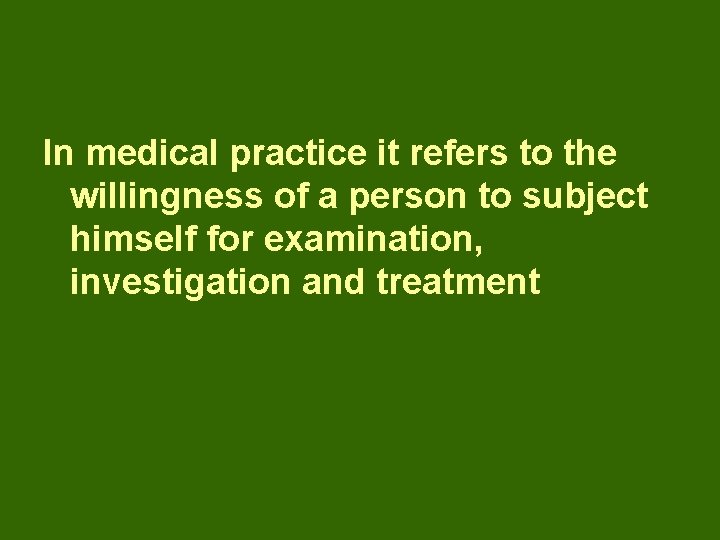 In medical practice it refers to the willingness of a person to subject himself