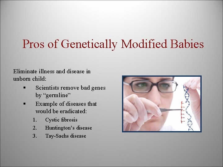 Pros of Genetically Modified Babies Eliminate illness and disease in unborn child: § Scientists