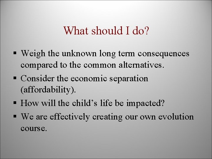 What should I do? § Weigh the unknown long term consequences compared to the