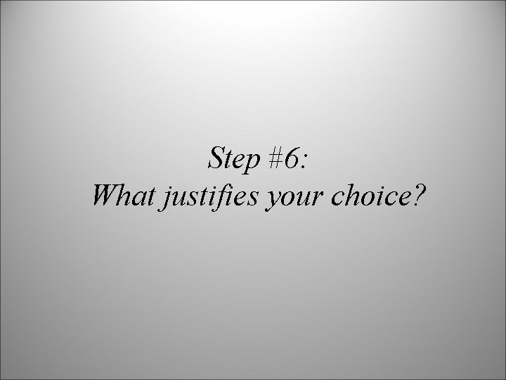 Step #6: What justifies your choice? 