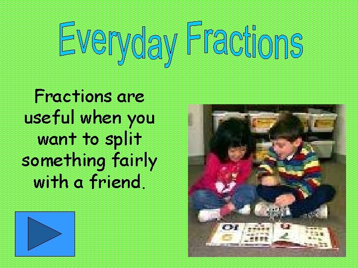 Fractions are useful when you want to split something fairly with a friend. 