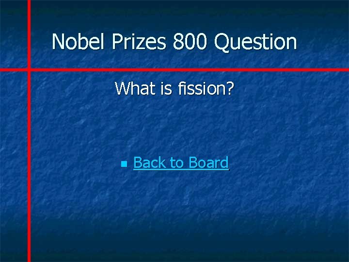 Nobel Prizes 800 Question What is fission? n Back to Board 