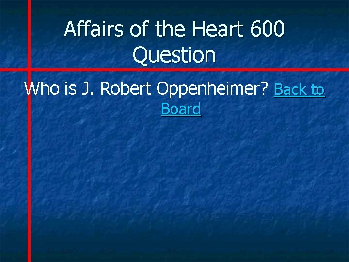 Affairs of the Heart 600 Question Who is J. Robert Oppenheimer? Back to Board