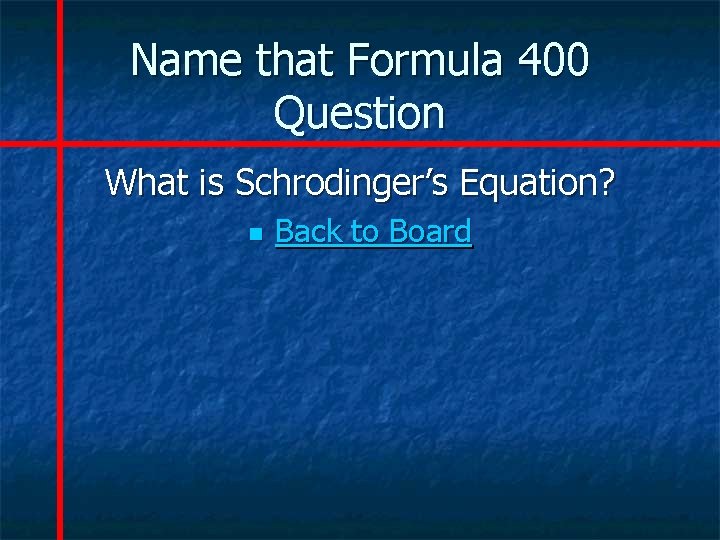Name that Formula 400 Question What is Schrodinger’s Equation? n Back to Board 