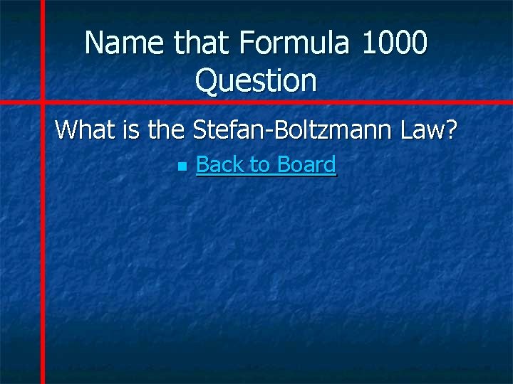 Name that Formula 1000 Question What is the Stefan-Boltzmann Law? n Back to Board