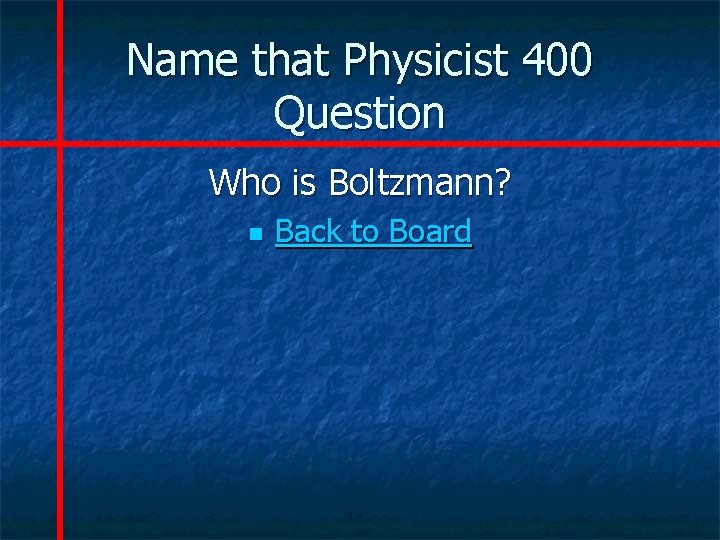 Name that Physicist 400 Question Who is Boltzmann? n Back to Board 