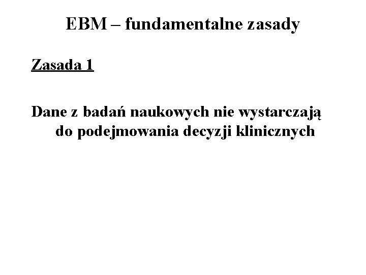EBM – fundamentalne zasady Zasada 1 Dane z badań naukowych nie wystarczają do podejmowania