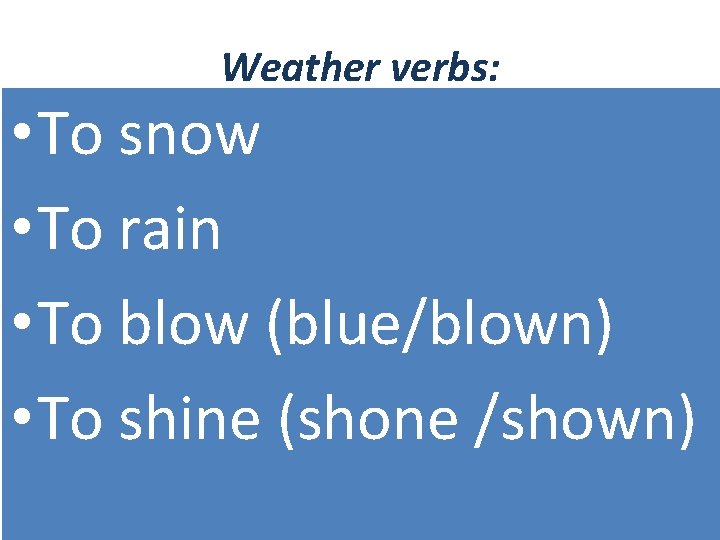 Weather verbs: • To snow • To rain • To blow (blue/blown) • To