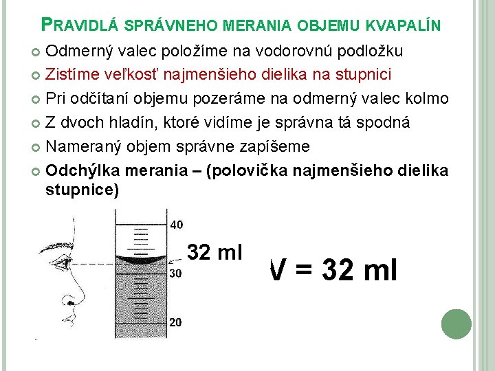 PRAVIDLÁ SPRÁVNEHO MERANIA OBJEMU KVAPALÍN Odmerný valec položíme na vodorovnú podložku Zistíme veľkosť najmenšieho