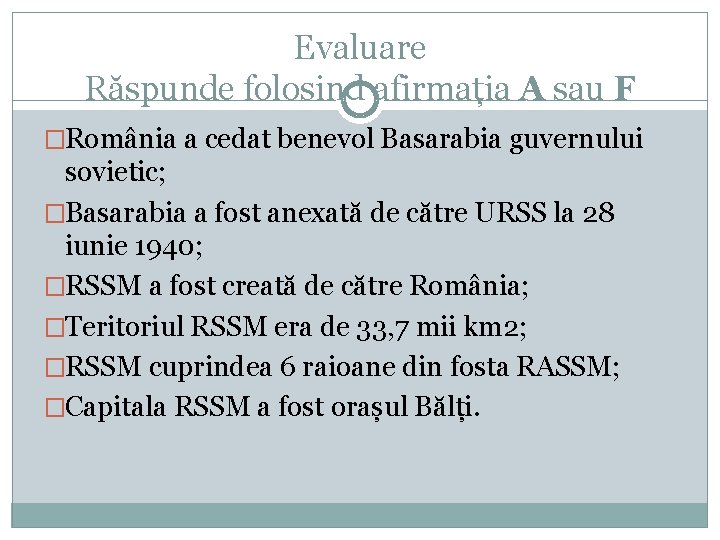 Evaluare Răspunde folosind afirmația A sau F �România a cedat benevol Basarabia guvernului sovietic;