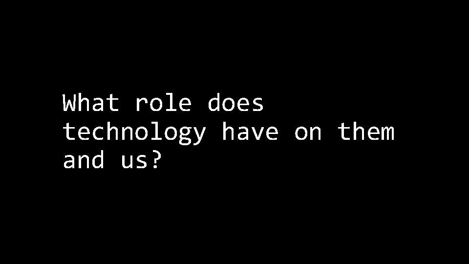 What role does technology have on them and us? 