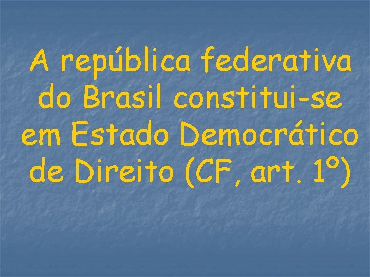 A república federativa do Brasil constitui-se em Estado Democrático de Direito (CF, art. 1º)