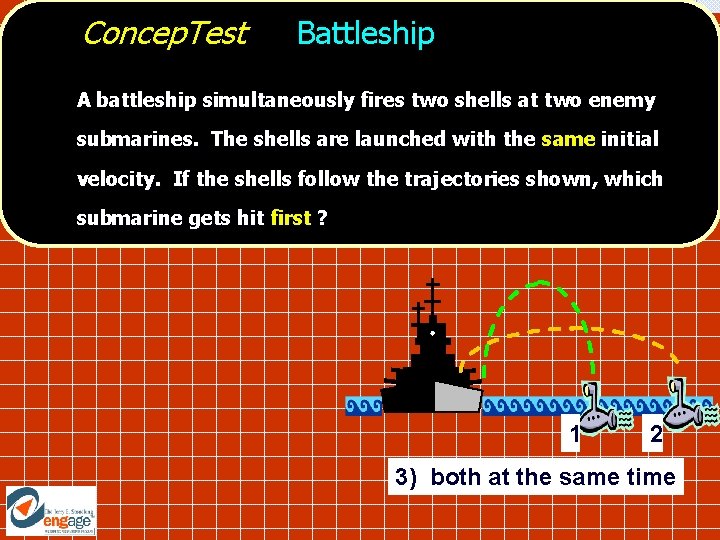 Concep. Test Battleship A battleship simultaneously fires two shells at two enemy submarines. The