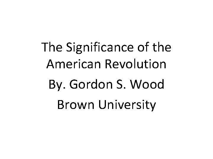 The Significance of the American Revolution By. Gordon S. Wood Brown University 