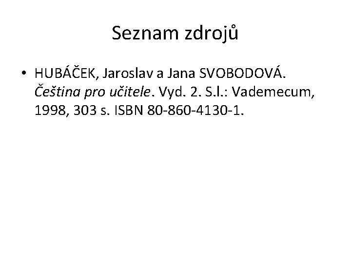 Seznam zdrojů • HUBÁČEK, Jaroslav a Jana SVOBODOVÁ. Čeština pro učitele. Vyd. 2. S.