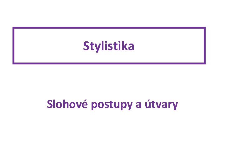 Stylistika Slohové postupy a útvary 