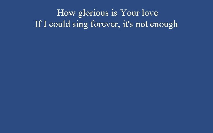 How glorious is Your love If I could sing forever, it's not enough 