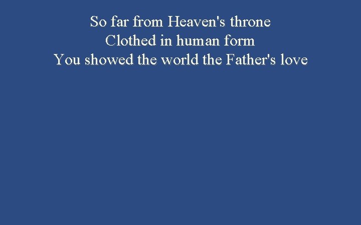 So far from Heaven's throne Clothed in human form You showed the world the