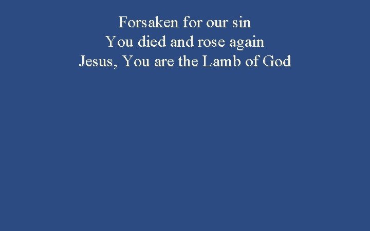 Forsaken for our sin You died and rose again Jesus, You are the Lamb