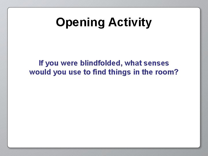 Opening Activity If you were blindfolded, what senses would you use to find things