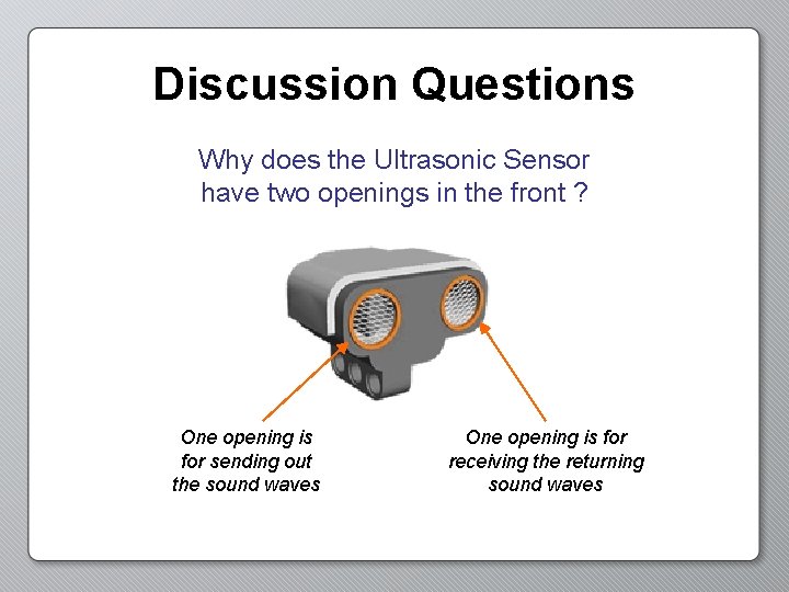 Discussion Questions Why does the Ultrasonic Sensor have two openings in the front ?