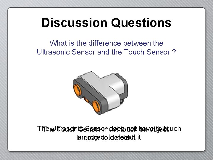 Discussion Questions What is the difference between the Ultrasonic Sensor and the Touch Sensor