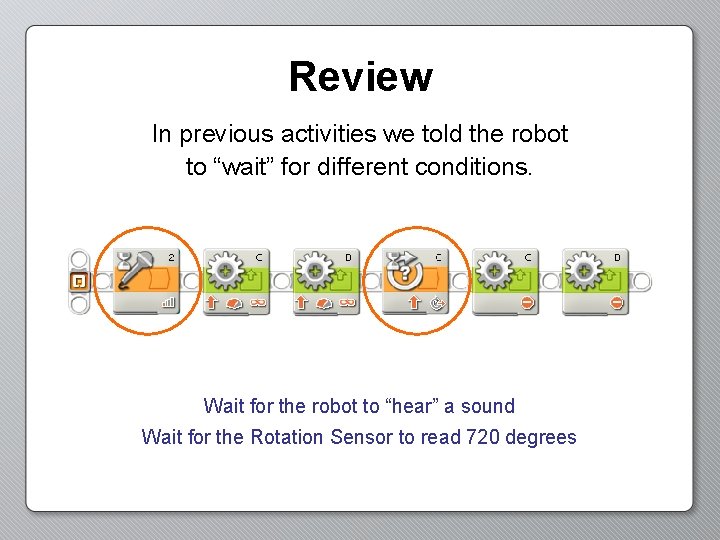 Review In previous activities we told the robot to “wait” for different conditions. Wait