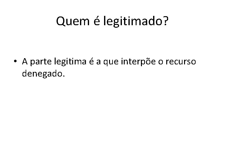Quem é legitimado? • A parte legitima é a que interpõe o recurso denegado.