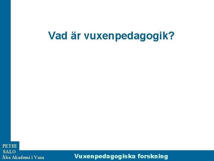 Vad är vuxenpedagogik? PETRI SALO Åbo Akademi i Vasa Vuxenpedagogiska forskning 