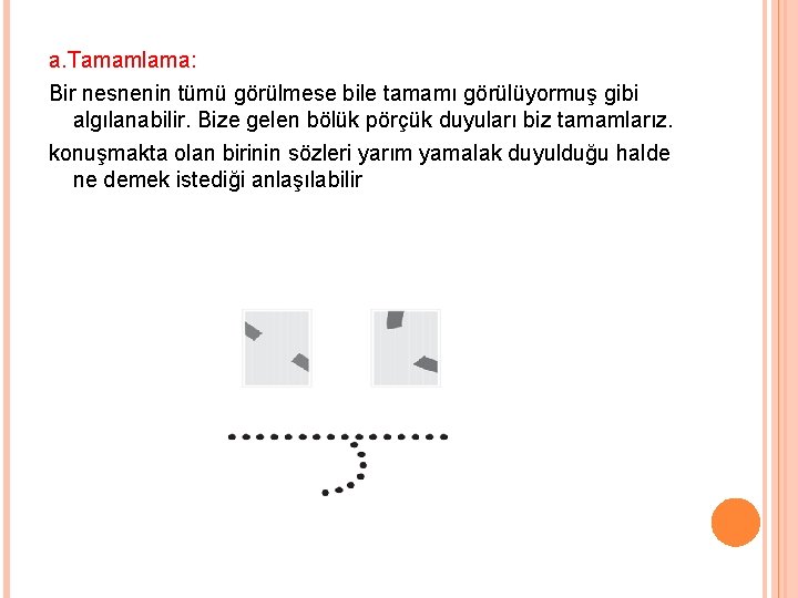 a. Tamamlama: Bir nesnenin tümü görülmese bile tamamı görülüyormuş gibi algılanabilir. Bize gelen bölük