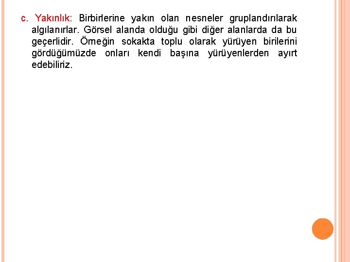 c. Yakınlık: Birbirlerine yakın olan nesneler gruplandırılarak algılanırlar. Görsel alanda olduğu gibi diğer alanlarda