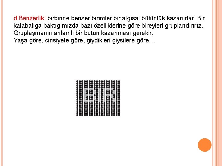 d. Benzerlik: birbirine benzer birimler bir algısal bütünlük kazanırlar. Bir kalabalığa baktığımızda bazı özelliklerine