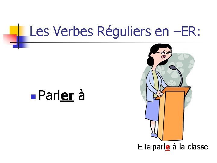 Les Verbes Réguliers en –ER: n Parler à Elle parle à la classe 