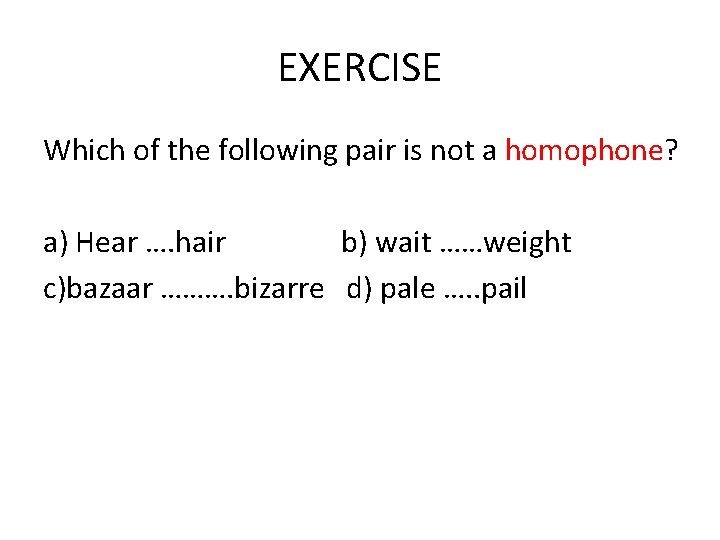 EXERCISE Which of the following pair is not a homophone? a) Hear …. hair