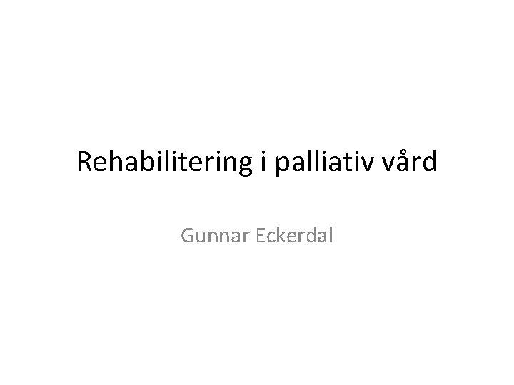 Rehabilitering i palliativ vård Gunnar Eckerdal Rehabilitering i palliativ vård Gunnar Eckerdal