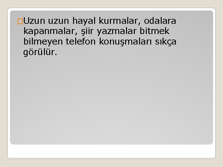 �Uzun uzun hayal kurmalar, odalara kapanmalar, şiir yazmalar bitmek bilmeyen telefon konuşmaları sıkça görülür.