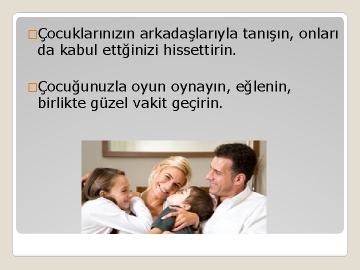 �Çocuklarınızın arkadaşlarıyla tanışın, onları da kabul ettğinizi hissettirin. �Çocuğunuzla oyun oynayın, eğlenin, birlikte güzel